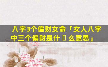 八字3个偏财女命「女人八字中三个偏财是什 ☘ 么意思」